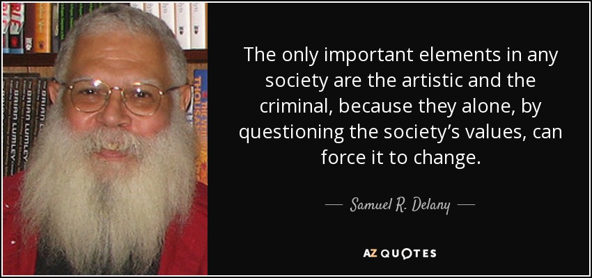The only important elements in any society are the artistic and the criminal, because they alone, by questioning the society’s values, can force it to change. - Samuel R. Delany