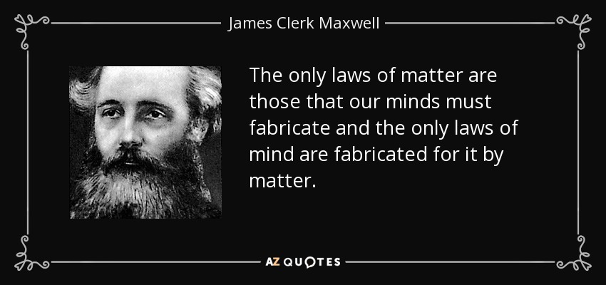 The only laws of matter are those that our minds must fabricate and the only laws of mind are fabricated for it by matter. - James Clerk Maxwell