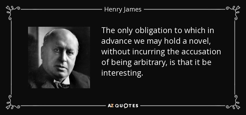 The only obligation to which in advance we may hold a novel, without incurring the accusation of being arbitrary, is that it be interesting. - Henry James