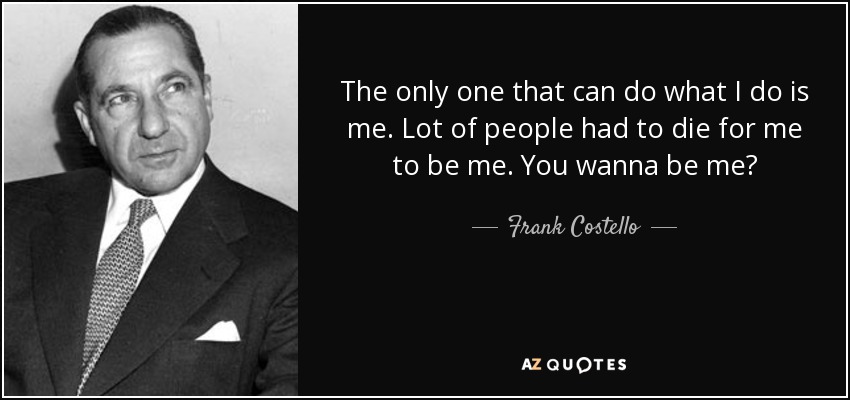 The only one that can do what I do is me. Lot of people had to die for me to be me. You wanna be me? - Frank Costello