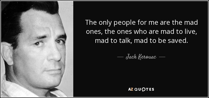 The only people for me are the mad ones, the ones who are mad to live, mad to talk, mad to be saved. - Jack Kerouac