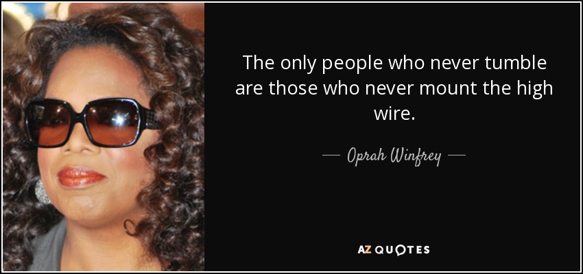The only people who never tumble are those who never mount the high wire. - Oprah Winfrey