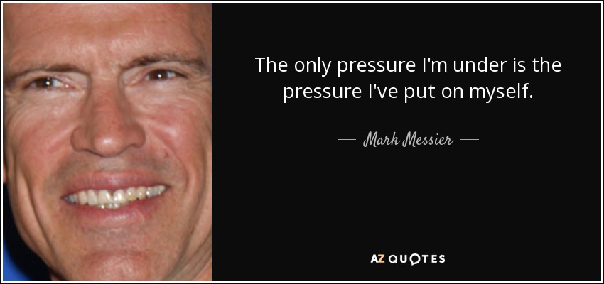 The only pressure I'm under is the pressure I've put on myself. - Mark Messier