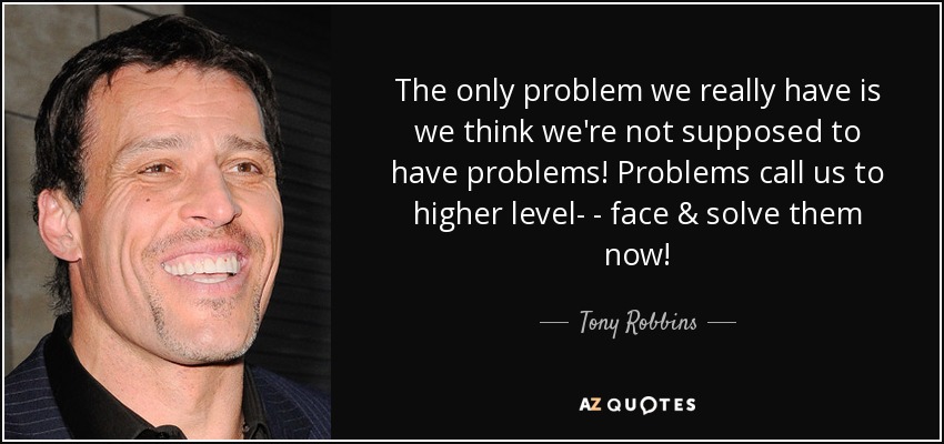 The only problem we really have is we think we're not supposed to have problems! Problems call us to higher level- - face & solve them now! - Tony Robbins
