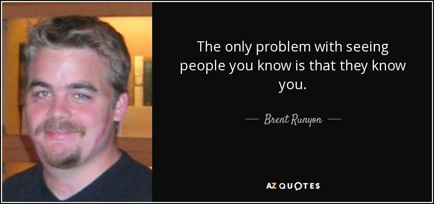 The only problem with seeing people you know is that they know you. - Brent Runyon