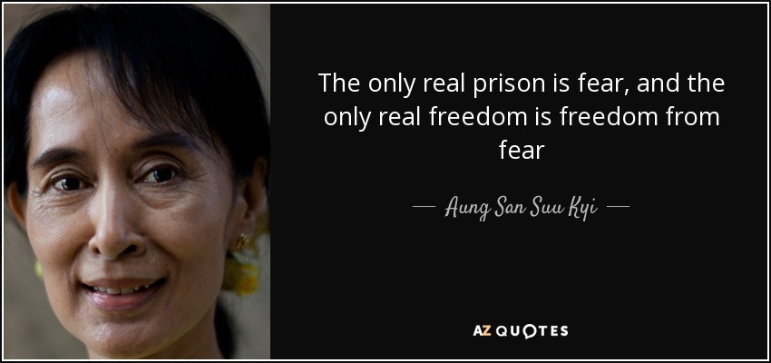 The only real prison is fear, and the only real freedom is freedom from fear - Aung San Suu Kyi