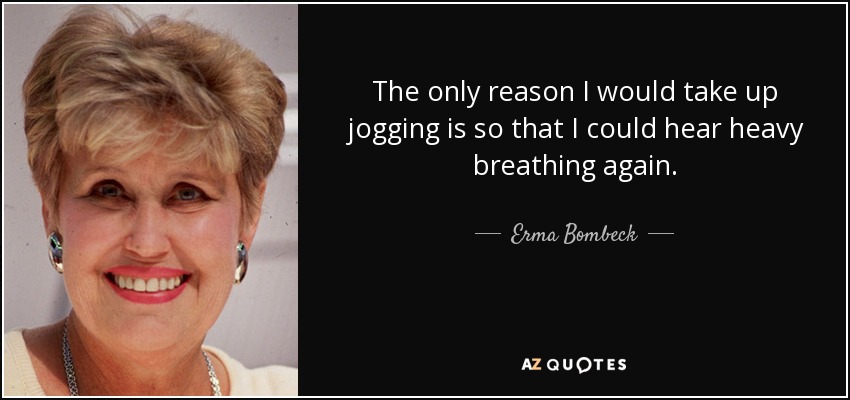 The only reason I would take up jogging is so that I could hear heavy breathing again. - Erma Bombeck