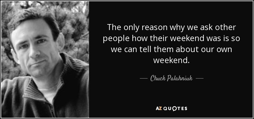 The only reason why we ask other people how their weekend was is so we can tell them about our own weekend. - Chuck Palahniuk