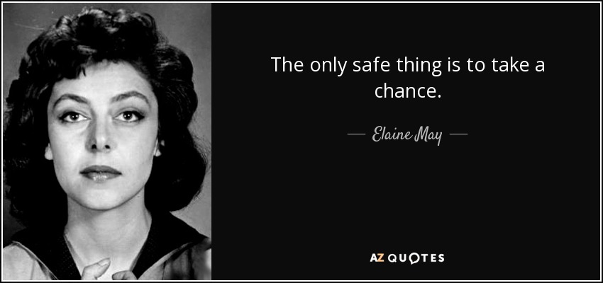 The only safe thing is to take a chance. - Elaine May