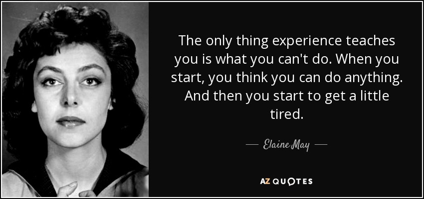 The only thing experience teaches you is what you can't do. When you start, you think you can do anything. And then you start to get a little tired. - Elaine May