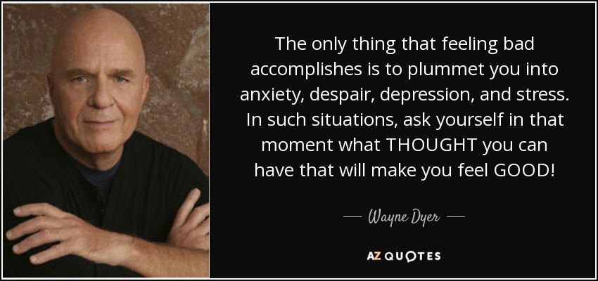The only thing that feeling bad accomplishes is to plummet you into anxiety, despair, depression, and stress. In such situations, ask yourself in that moment what THOUGHT you can have that will make you feel GOOD! - Wayne Dyer