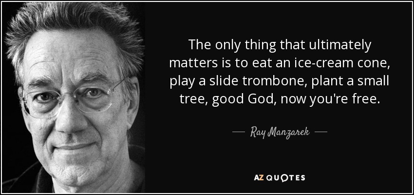 The only thing that ultimately matters is to eat an ice-cream cone, play a slide trombone, plant a small tree, good God, now you're free. - Ray Manzarek