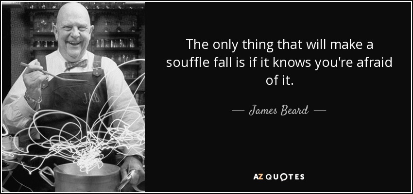 The only thing that will make a souffle fall is if it knows you're afraid of it. - James Beard