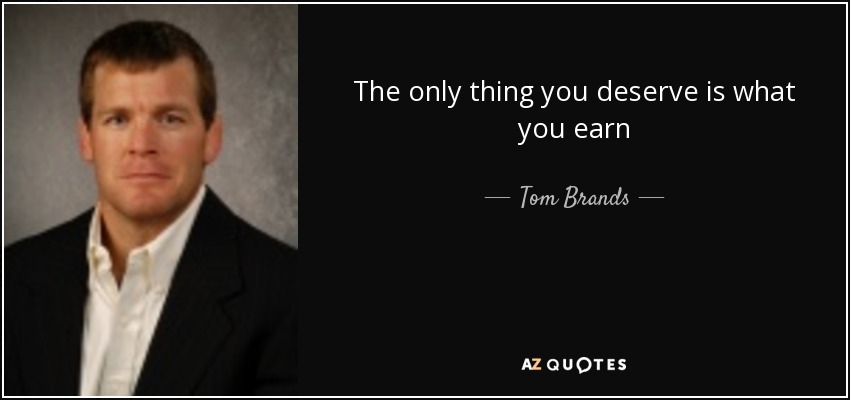 The only thing you deserve is what you earn - Tom Brands