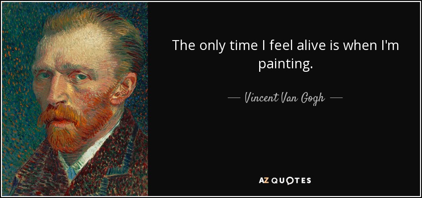 The only time I feel alive is when I'm painting. - Vincent Van Gogh