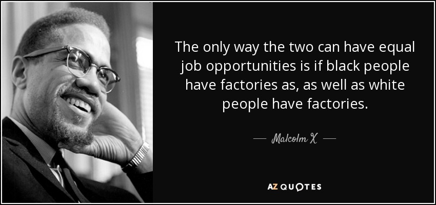 The only way the two can have equal job opportunities is if black people have factories as, as well as white people have factories. - Malcolm X