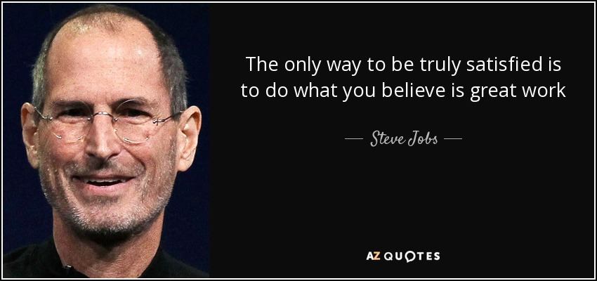 The only way to be truly satisfied is to do what you believe is great work - Steve Jobs