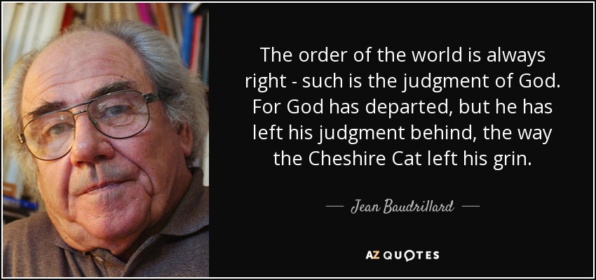 The order of the world is always right - such is the judgment of God. For God has departed, but he has left his judgment behind, the way the Cheshire Cat left his grin. - Jean Baudrillard