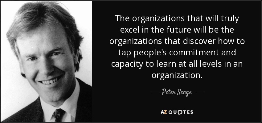 The organizations that will truly excel in the future will be the organizations that discover how to tap people's commitment and capacity to learn at all levels in an organization. - Peter Senge