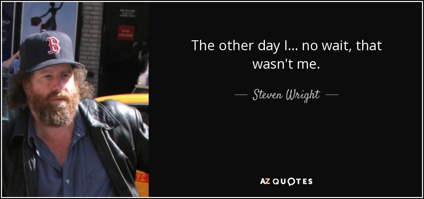 The other day I ... no wait, that wasn't me. - Steven Wright
