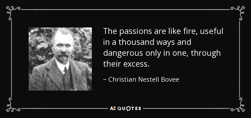 The passions are like fire, useful in a thousand ways and dangerous only in one, through their excess. - Christian Nestell Bovee