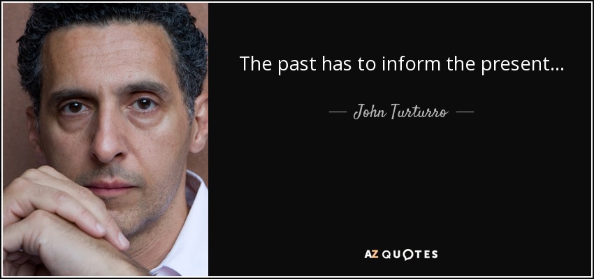 The past has to inform the present... - John Turturro
