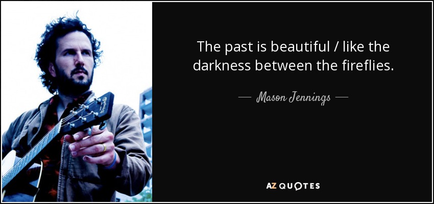 The past is beautiful / like the darkness between the fireflies. - Mason Jennings