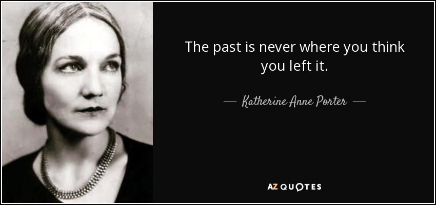 The past is never where you think you left it. - Katherine Anne Porter