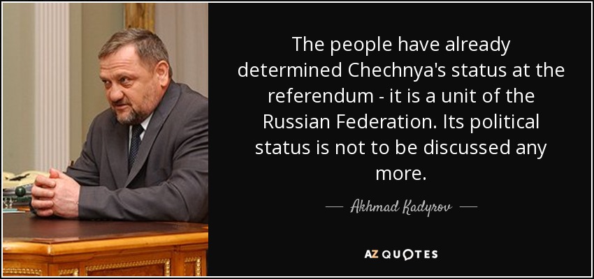 The people have already determined Chechnya's status at the referendum - it is a unit of the Russian Federation. Its political status is not to be discussed any more. - Akhmad Kadyrov