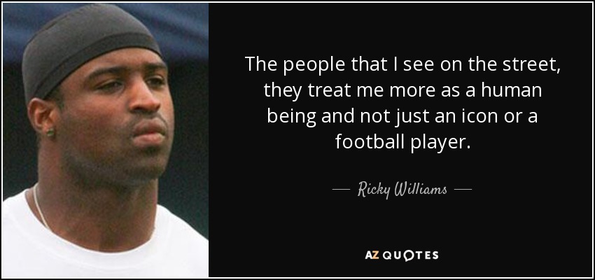 The people that I see on the street, they treat me more as a human being and not just an icon or a football player. - Ricky Williams