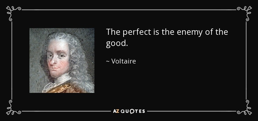 The perfect is the enemy of the good. - Voltaire