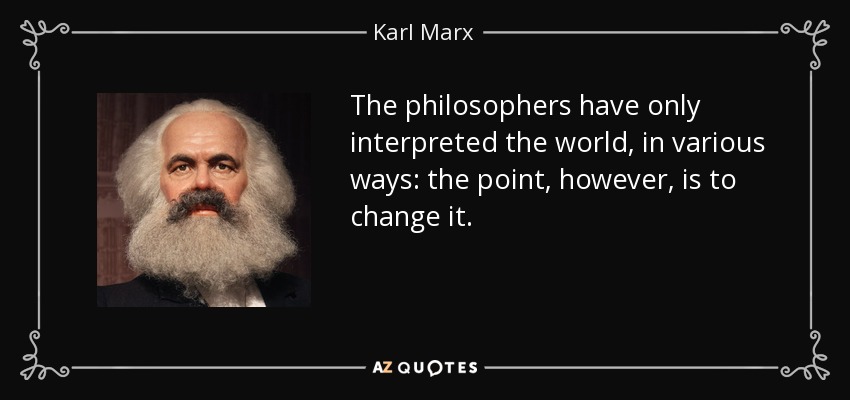 The philosophers have only interpreted the world, in various ways: the point, however, is to change it. - Karl Marx