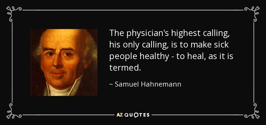 The physician's highest calling, his only calling, is to make sick people healthy - to heal, as it is termed. - Samuel Hahnemann