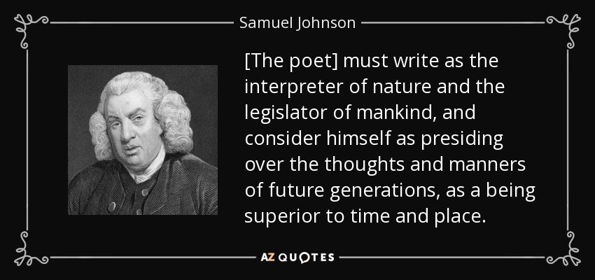 [El poeta] debe escribir como el intérprete de la naturaleza y el legislador de la humanidad, y considerarse a sí mismo como el que preside los pensamientos y las costumbres de las generaciones futuras, como un ser superior al tiempo y al lugar". - Samuel Johnson