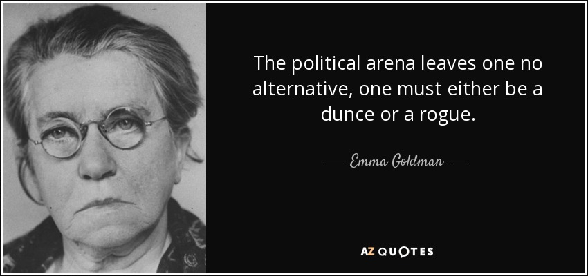 The political arena leaves one no alternative, one must either be a dunce or a rogue. - Emma Goldman