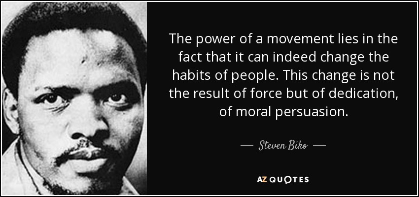 The power of a movement lies in the fact that it can indeed change the habits of people. This change is not the result of force but of dedication, of moral persuasion. - Steven Biko