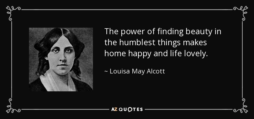 El poder de encontrar la belleza en las cosas más humildes hace que el hogar sea feliz y la vida encantadora. - Louisa May Alcott