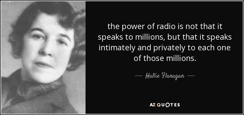 the power of radio is not that it speaks to millions, but that it speaks intimately and privately to each one of those millions. - Hallie Flanagan