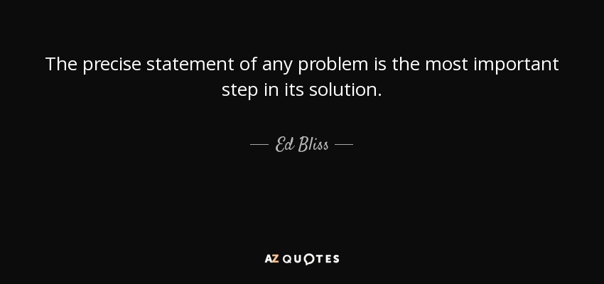 The precise statement of any problem is the most important step in its solution. - Ed Bliss
