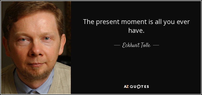 The present moment is all you ever have. - Eckhart Tolle