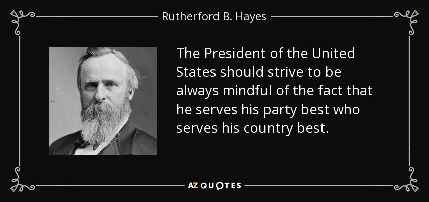 The President of the United States should strive to be always mindful of the fact that he serves his party best who serves his country best. - Rutherford B. Hayes