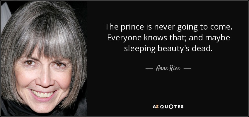 The prince is never going to come. Everyone knows that; and maybe sleeping beauty's dead. - Anne Rice