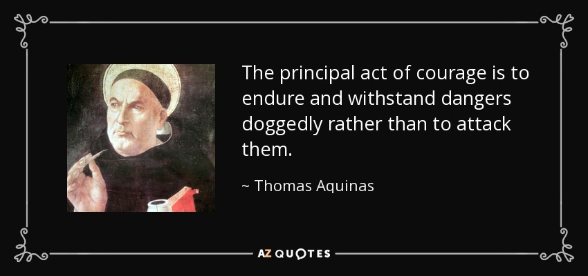 The principal act of courage is to endure and withstand dangers doggedly rather than to attack them. - Thomas Aquinas