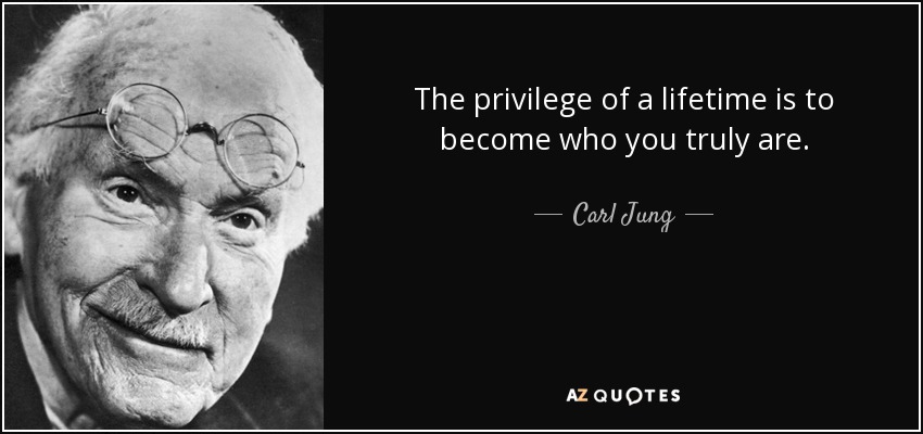 The privilege of a lifetime is to become who you truly are. - Carl Jung