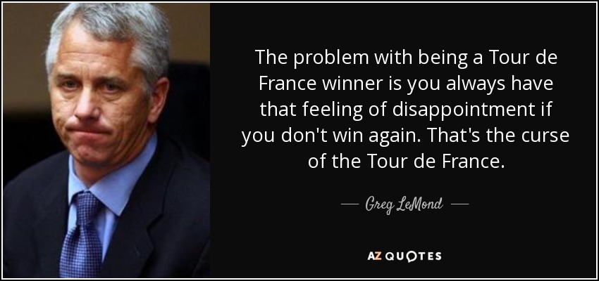 The problem with being a Tour de France winner is you always have that feeling of disappointment if you don't win again. That's the curse of the Tour de France. - Greg LeMond