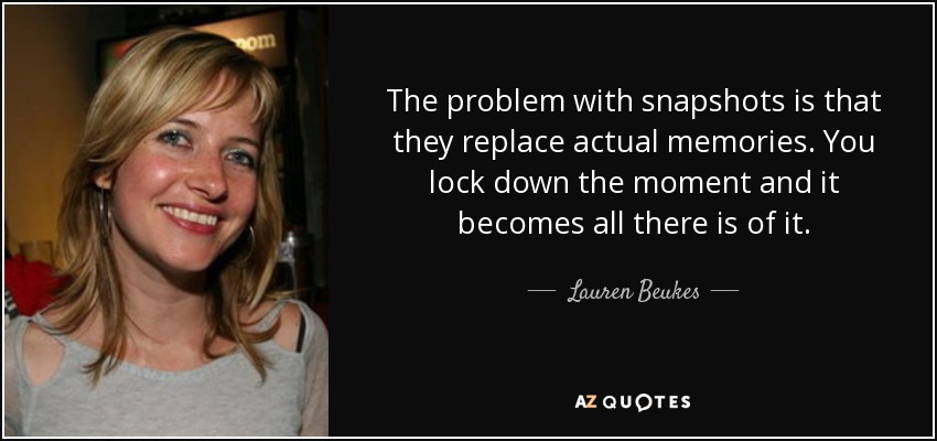 The problem with snapshots is that they replace actual memories. You lock down the moment and it becomes all there is of it. - Lauren Beukes