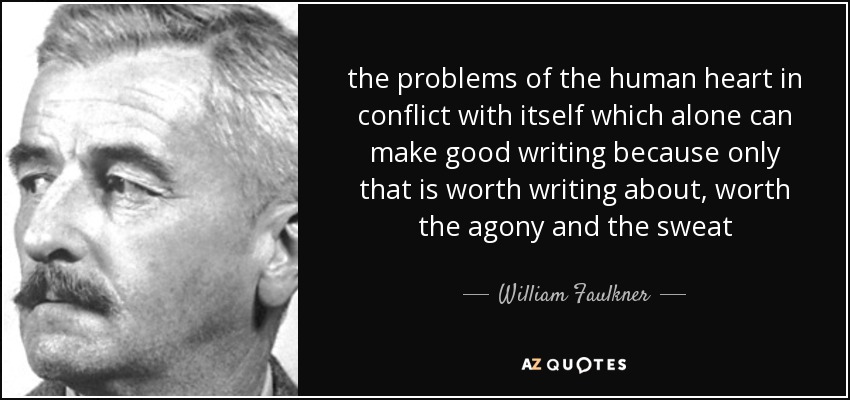 the problems of the human heart in conflict with itself which alone can make good writing because only that is worth writing about, worth the agony and the sweat - William Faulkner