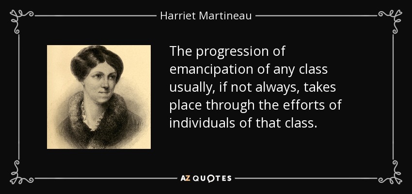 The progression of emancipation of any class usually, if not always, takes place through the efforts of individuals of that class. - Harriet Martineau