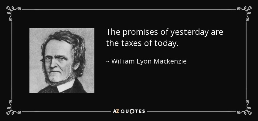 The promises of yesterday are the taxes of today. - William Lyon Mackenzie