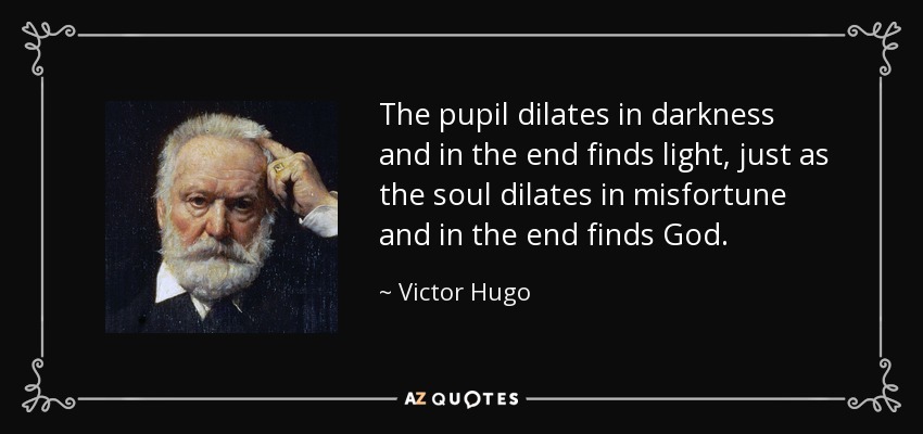 The pupil dilates in darkness and in the end finds light, just as the soul dilates in misfortune and in the end finds God. - Victor Hugo